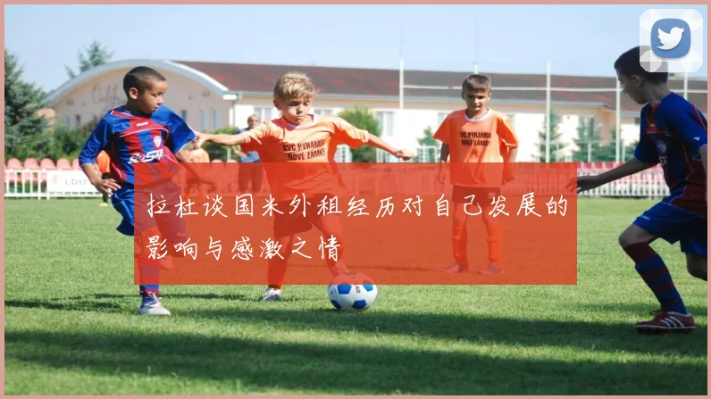 拉杜谈国米外租经历对自己发展的影响与感激之情