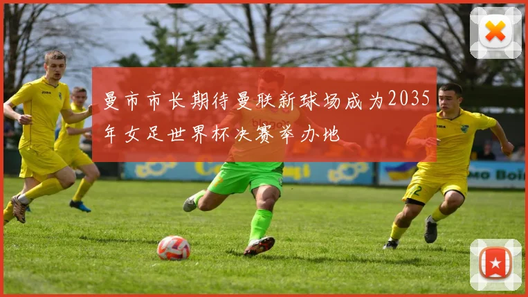 曼市市长期待曼联新球场成为2035年女足世界杯决赛举办地