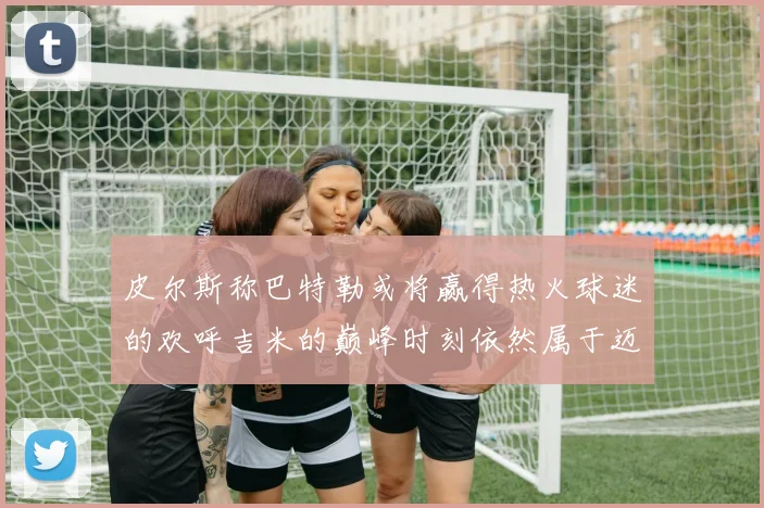 皮尔斯称巴特勒或将赢得热火球迷的欢呼吉米的巅峰时刻依然属于迈阿密