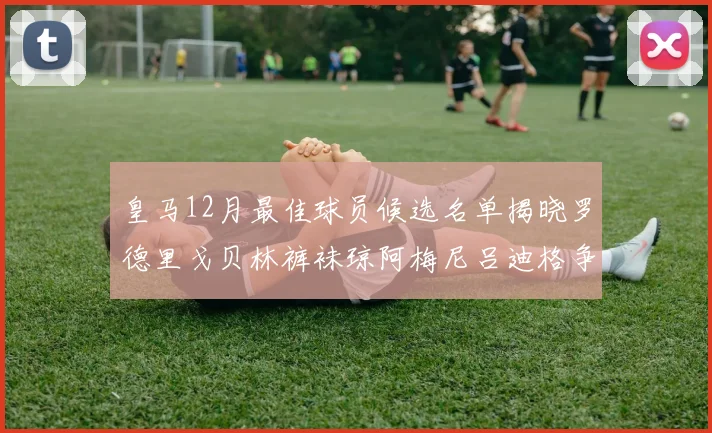 皇马12月最佳球员候选名单揭晓罗德里戈贝林裤袜琼阿梅尼吕迪格争夺荣誉
