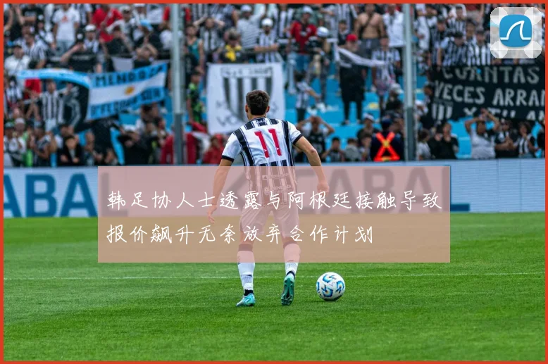 韩足协人士透露与阿根廷接触导致报价飙升无奈放弃合作计划