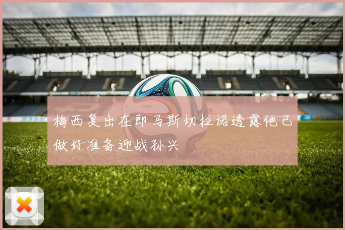 梅西复出在即马斯切拉诺透露他已做好准备迎战孙兴慜