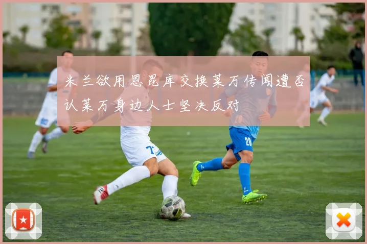 米兰欲用恩昆库交换莱万传闻遭否认莱万身边人士坚决反对