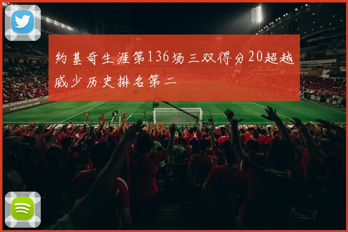 约基奇生涯第136场三双得分20超越威少历史排名第二