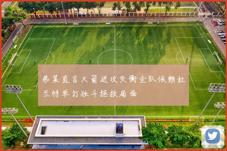 弗莱直言火箭进攻失衡全队依赖杜兰特单打独斗拯救局面