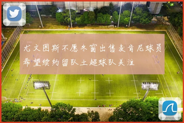尤文图斯不愿冬窗出售麦肯尼球员希望续约留队土超球队关注