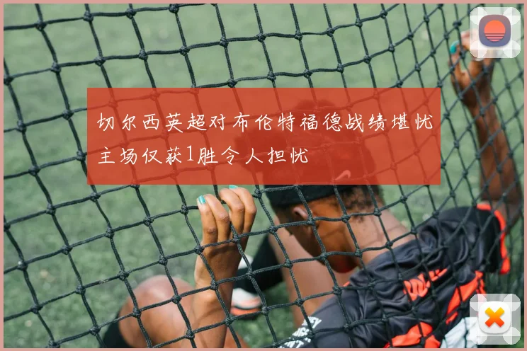 切尔西英超对布伦特福德战绩堪忧主场仅获1胜令人担忧