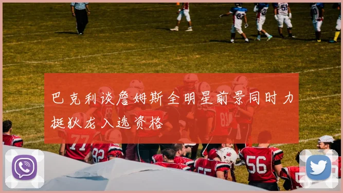 巴克利谈詹姆斯全明星前景同时力挺狄龙入选资格