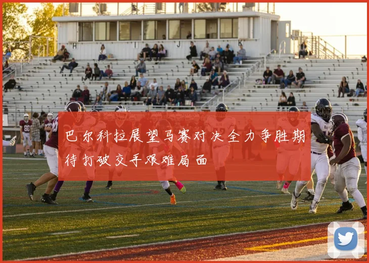 巴尔科拉展望马赛对决全力争胜期待打破交手艰难局面