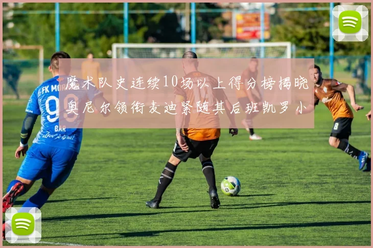魔术队史连续10场以上得分榜揭晓奥尼尔领衔麦迪紧随其后班凯罗小瓦也在榜上