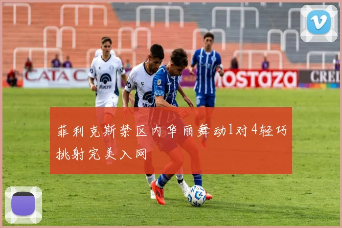 菲利克斯禁区内华丽舞动1对4轻巧挑射完美入网