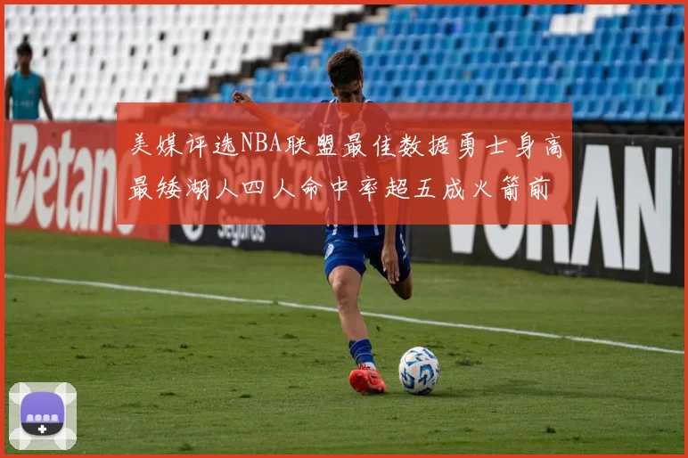 美媒评选NBA联盟最佳数据勇士身高最矮湖人四人命中率超五成火箭前场篮板率显优势