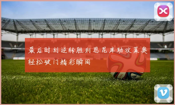 最后时刻逆转胜利恩昆库助攻莱奥轻松破门精彩瞬间