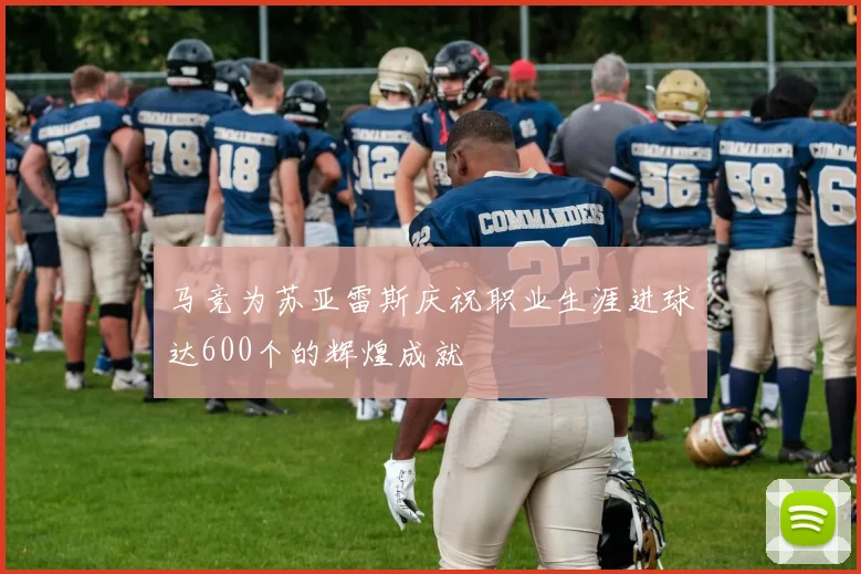 马竞为苏亚雷斯庆祝职业生涯进球达600个的辉煌成就