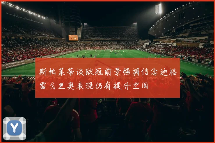 斯帕莱蒂谈欧冠前景强调信念迪格雷戈里奥表现仍有提升空间