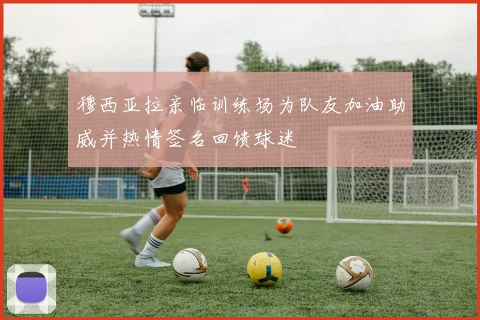 穆西亚拉亲临训练场为队友加油助威并热情签名回馈球迷