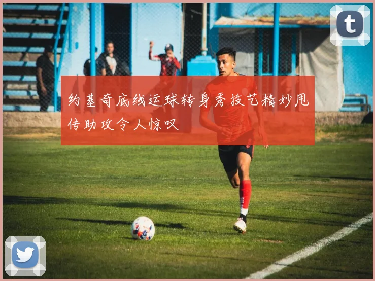 约基奇底线运球转身秀技艺精妙甩传助攻令人惊叹