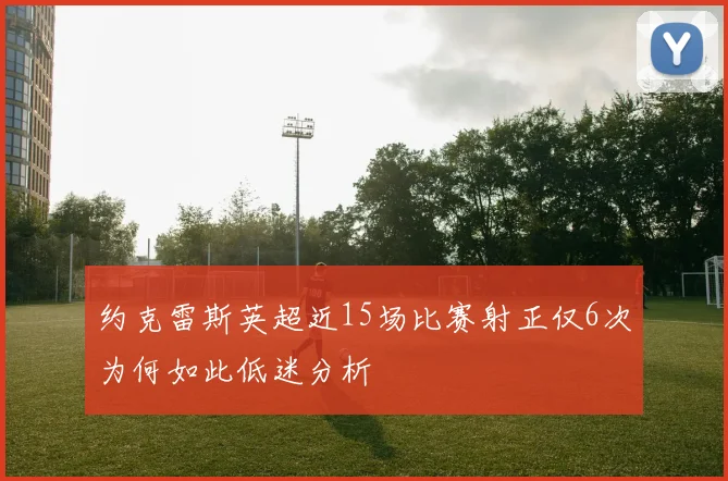 约克雷斯英超近15场比赛射正仅6次为何如此低迷分析