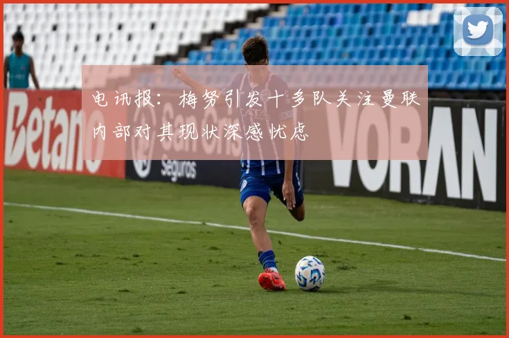 电讯报：梅努引发十多队关注曼联内部对其现状深感忧虑