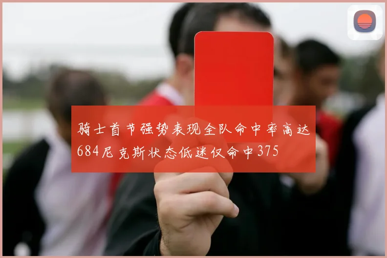 骑士首节强势表现全队命中率高达684尼克斯状态低迷仅命中375