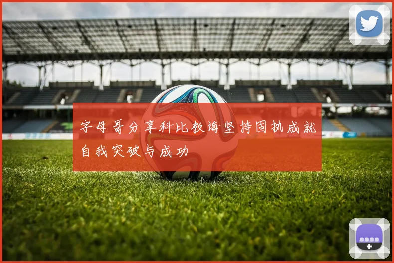 字母哥分享科比教诲坚持固执成就自我突破与成功