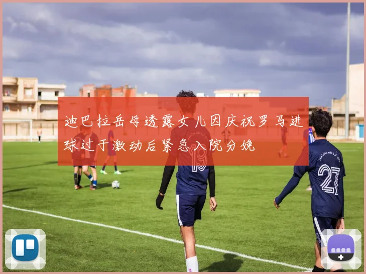 迪巴拉岳母透露女儿因庆祝罗马进球过于激动后紧急入院分娩