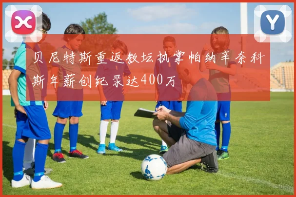 贝尼特斯重返教坛执掌帕纳辛奈科斯年薪创纪录达400万