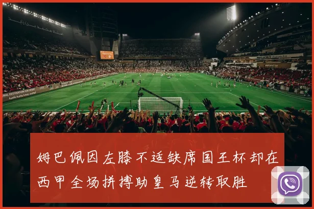 姆巴佩因左膝不适缺席国王杯却在西甲全场拼搏助皇马逆转取胜