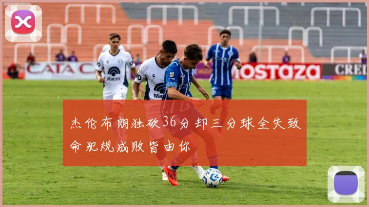 杰伦布朗独砍36分却三分球全失致命犯规成败皆由你