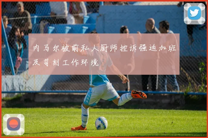 内马尔被前私人厨师控诉强迫加班及苛刻工作环境