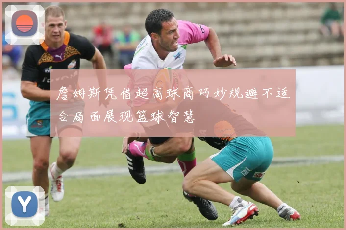 詹姆斯凭借超高球商巧妙规避不适合局面展现篮球智慧